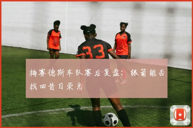 梅赛德斯车队赛后复盘：银箭能否找回昔日荣光