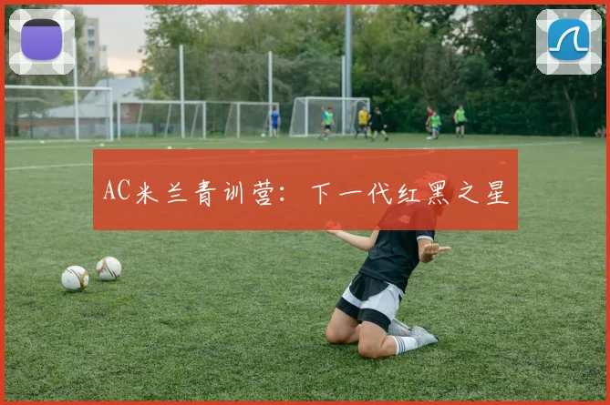 AC米兰青训营:下一代红黑之星